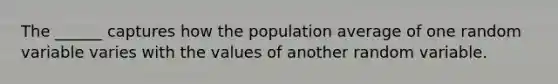 The ______ captures how the population average of one random variable varies with the values of another random variable.