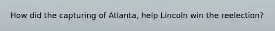 How did the capturing of Atlanta, help Lincoln win the reelection?