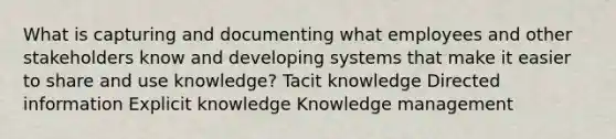 What is capturing and documenting what employees and other stakeholders know and developing systems that make it easier to share and use knowledge? Tacit knowledge Directed information Explicit knowledge Knowledge management