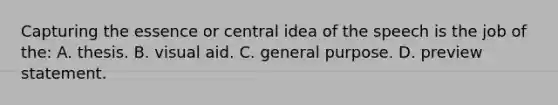 Capturing the essence or central idea of the speech is the job of the: A. thesis. B. visual aid. C. general purpose. D. preview statement.