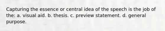 Capturing the essence or central idea of the speech is the job of the: a. visual aid. b. thesis. c. preview statement. d. general purpose.