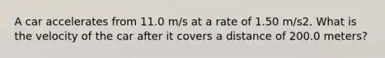 A car accelerates from 11.0 m/s at a rate of 1.50 m/s2. What is the velocity of the car after it covers a distance of 200.0 meters?