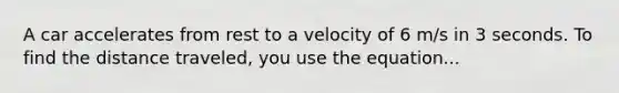 A car accelerates from rest to a velocity of 6 m/s in 3 seconds. To find the distance traveled, you use the equation...