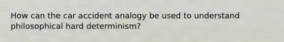 How can the car accident analogy be used to understand philosophical hard determinism?