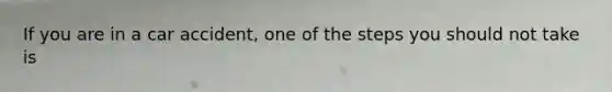 If you are in a car​ accident, one of the steps you should not take​ is
