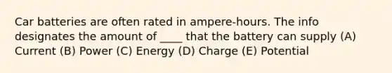 Car batteries are often rated in ampere-hours. The info designates the amount of ____ that the battery can supply (A) Current (B) Power (C) Energy (D) Charge (E) Potential