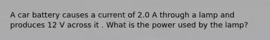 A car battery causes a current of 2.0 A through a lamp and produces 12 V across it . What is the power used by the lamp?