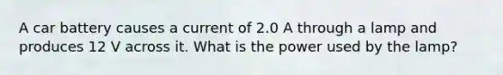 A car battery causes a current of 2.0 A through a lamp and produces 12 V across it. What is the power used by the lamp?