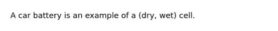 A car battery is an example of a (dry, wet) cell.