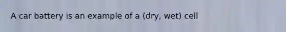 A car battery is an example of a (dry, wet) cell