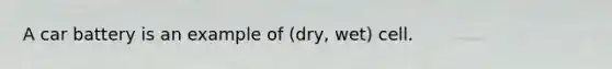 A car battery is an example of (dry, wet) cell.