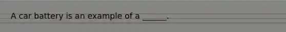 A car battery is an example of a ______.