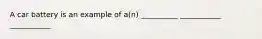 A car battery is an example of a(n) __________ ___________ ___________