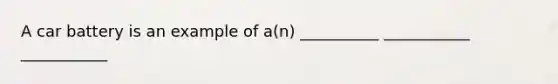 A car battery is an example of a(n) __________ ___________ ___________