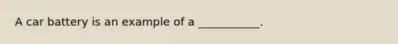 A car battery is an example of a ___________.