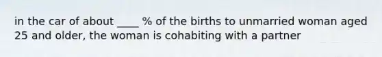 in the car of about ____ % of the births to unmarried woman aged 25 and older, the woman is cohabiting with a partner