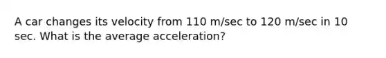 A car changes its velocity from 110 m/sec to 120 m/sec in 10 sec. What is the average acceleration?