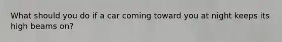What should you do if a car coming toward you at night keeps its high beams on?