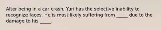 After being in a car crash, Yuri has the selective inability to recognize faces. He is most likely suffering from _____ due to the damage to his _____.