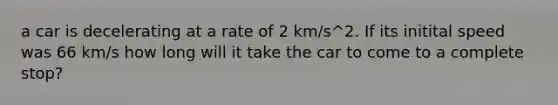 a car is decelerating at a rate of 2 km/s^2. If its initital speed was 66 km/s how long will it take the car to come to a complete stop?