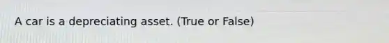 A car is a depreciating asset. (True or False)