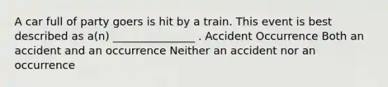 A car full of party goers is hit by a train. This event is best described as a(n) _______________ . Accident Occurrence Both an accident and an occurrence Neither an accident nor an occurrence