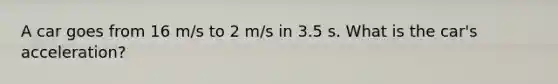 A car goes from 16 m/s to 2 m/s in 3.5 s. What is the car's acceleration?