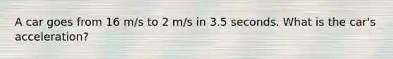 A car goes from 16 m/s to 2 m/s in 3.5 seconds. What is the car's acceleration?