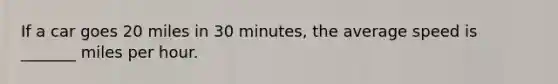 If a car goes 20 miles in 30 minutes, the average speed is _______ miles per hour.