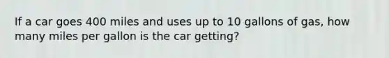 If a car goes 400 miles and uses up to 10 gallons of gas, how many miles per gallon is the car getting?