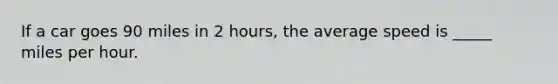 If a car goes 90 miles in 2 hours, the average speed is _____ miles per hour.