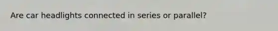 Are car headlights connected in series or parallel?