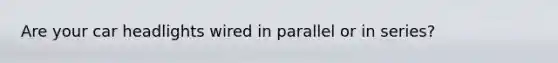 Are your car headlights wired in parallel or in series?