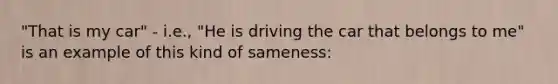 "That is my car" - i.e., "He is driving the car that belongs to me" is an example of this kind of sameness: