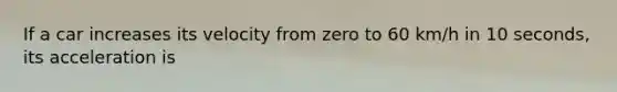If a car increases its velocity from zero to 60 km/h in 10 seconds, its acceleration is