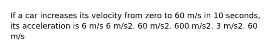 If a car increases its velocity from zero to 60 m/s in 10 seconds, its acceleration is 6 m/s 6 m/s2. 60 m/s2. 600 m/s2. 3 m/s2. 60 m/s