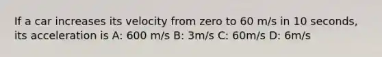 If a car increases its velocity from zero to 60 m/s in 10 seconds, its acceleration is A: 600 m/s B: 3m/s C: 60m/s D: 6m/s