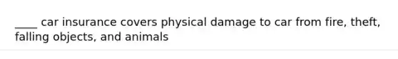 ____ car insurance covers physical damage to car from fire, theft, falling objects, and animals
