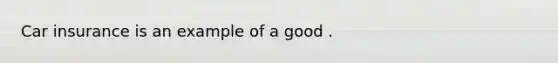 Car insurance is an example of a good .