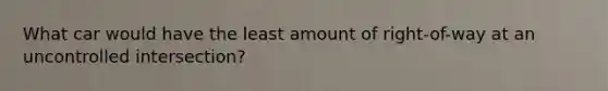 What car would have the least amount of right-of-way at an uncontrolled intersection?