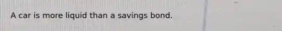 A car is more liquid than a savings bond.