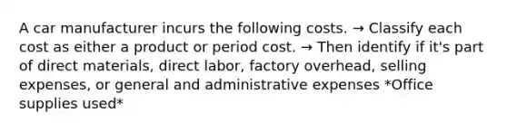 A car manufacturer incurs the following costs. → Classify each cost as either a product or period cost. → Then identify if it's part of direct materials, direct labor, factory overhead, selling expenses, or general and administrative expenses *Office supplies used*