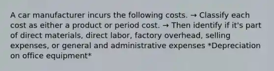 A car manufacturer incurs the following costs. → Classify each cost as either a product or period cost. → Then identify if it's part of direct materials, direct labor, factory overhead, selling expenses, or general and administrative expenses *Depreciation on office equipment*