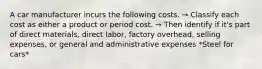 A car manufacturer incurs the following costs. → Classify each cost as either a product or period cost. → Then identify if it's part of direct materials, direct labor, factory overhead, selling expenses, or general and administrative expenses *Steel for cars*