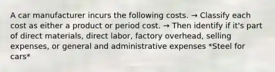 A car manufacturer incurs the following costs. → Classify each cost as either a product or period cost. → Then identify if it's part of direct materials, direct labor, factory overhead, selling expenses, or general and administrative expenses *Steel for cars*