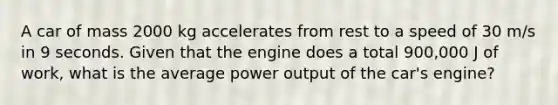 A car of mass 2000 kg accelerates from rest to a speed of 30 m/s in 9 seconds. Given that the engine does a total 900,000 J of work, what is the average power output of the car's engine?