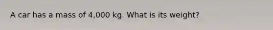 A car has a mass of 4,000 kg. What is its weight?