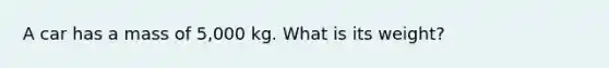 A car has a mass of 5,000 kg. What is its weight?