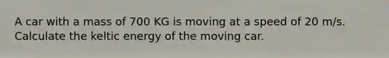 A car with a mass of 700 KG is moving at a speed of 20 m/s. Calculate the keltic energy of the moving car.