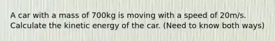 A car with a mass of 700kg is moving with a speed of 20m/s. Calculate the kinetic energy of the car. (Need to know both ways)